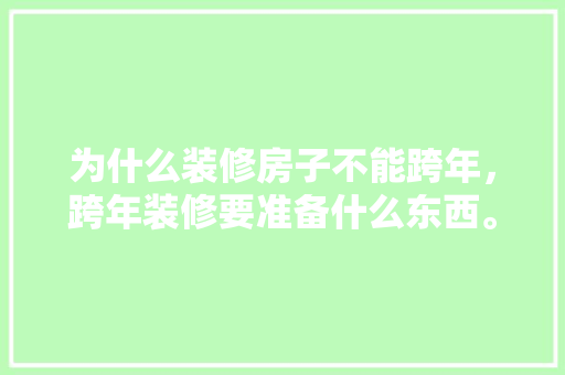 为什么装修房子不能跨年，跨年装修要准备什么东西。 为什么装修房子不能跨年，跨年装修要准备什么东西。 装修知识