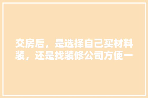 交房后，是选择自己买材料装，还是找装修公司方便一些，新屋装修材料准备什么材料好。 交房后，是选择自己买材料装，还是找装修公司方便一些，新屋装修材料准备什么材料好。 家居设计