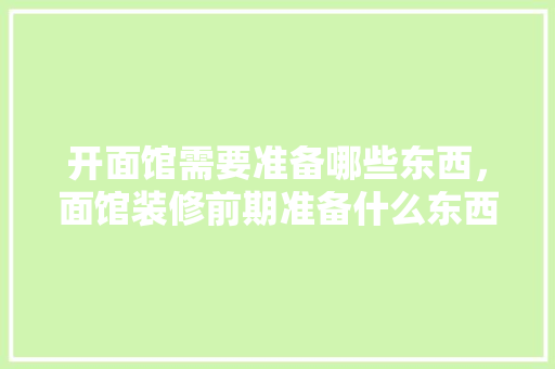 开面馆需要准备哪些东西，面馆装修前期准备什么东西。 开面馆需要准备哪些东西，面馆装修前期准备什么东西。 买房须知