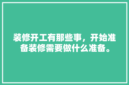装修开工有那些事，开始准备装修需要做什么准备。 装修开工有那些事，开始准备装修需要做什么准备。 装修知识