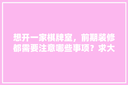 想开一家棋牌室，前期装修都需要注意哪些事项？求大神指点，装修前需要准备什么图文资料。 想开一家棋牌室，前期装修都需要注意哪些事项？求大神指点，装修前需要准备什么图文资料。 买房须知
