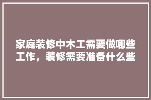 家庭装修中木工需要做哪些工作，装修需要准备什么些东西呢。 家庭装修中木工需要做哪些工作，装修需要准备什么些东西呢。 家居设计