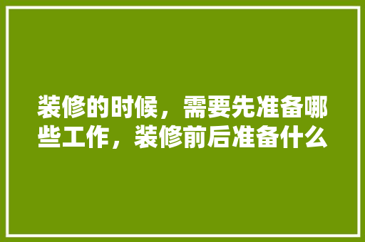 装修的时候，需要先准备哪些工作，装修前后准备什么材料。 装修的时候，需要先准备哪些工作，装修前后准备什么材料。 装修知识