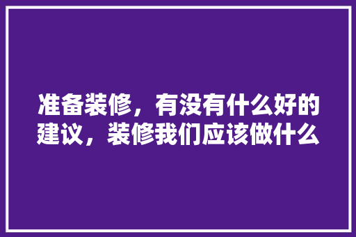 准备装修，有没有什么好的建议，装修我们应该做什么准备工作。 准备装修，有没有什么好的建议，装修我们应该做什么准备工作。 装修知识