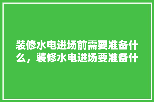 装修水电进场前需要准备什么，装修水电进场要准备什么东西。 装修水电进场前需要准备什么，装修水电进场要准备什么东西。 买房须知