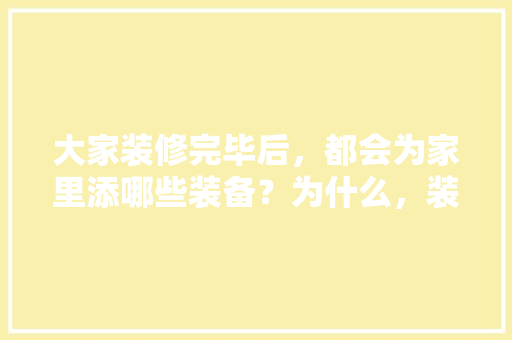 大家装修完毕后，都会为家里添哪些装备？为什么，装修初期的准备些什么东西。 大家装修完毕后，都会为家里添哪些装备？为什么，装修初期的准备些什么东西。 装修知识