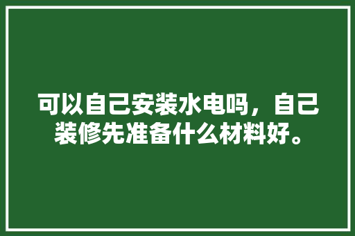 可以自己安装水电吗，自己装修先准备什么材料好。 可以自己安装水电吗，自己装修先准备什么材料好。 装修知识