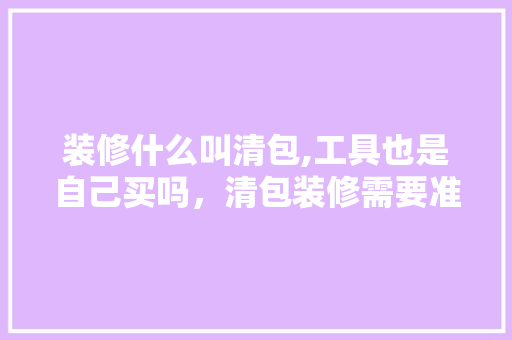 装修什么叫清包,工具也是自己买吗，清包装修需要准备什么材料。 装修什么叫清包,工具也是自己买吗，清包装修需要准备什么材料。 二手房