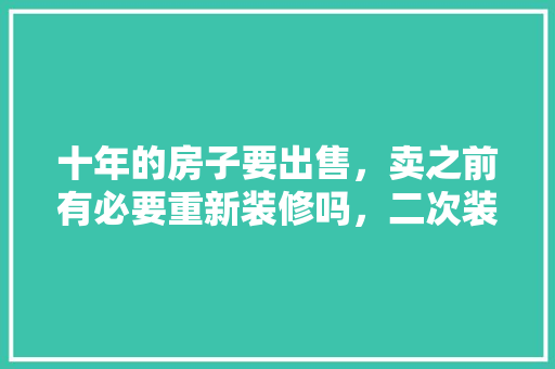 十年的房子要出售，卖之前有必要重新装修吗，二次装修前期准备什么东西。 十年的房子要出售，卖之前有必要重新装修吗，二次装修前期准备什么东西。 装修知识