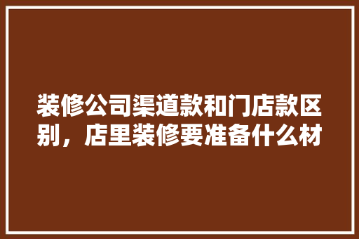装修公司渠道款和门店款区别，店里装修要准备什么材料呢。 装修公司渠道款和门店款区别，店里装修要准备什么材料呢。 家居设计