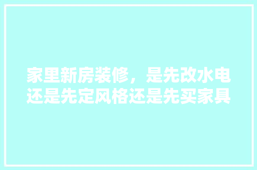 家里新房装修，是先改水电还是先定风格还是先买家具，装修第一步应该准备什么东西。 家里新房装修，是先改水电还是先定风格还是先买家具，装修第一步应该准备什么东西。 家居装饰