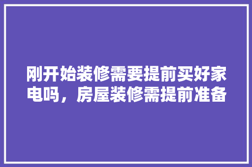 刚开始装修需要提前买好家电吗，房屋装修需提前准备什么东西。 刚开始装修需要提前买好家电吗，房屋装修需提前准备什么东西。 家居装饰