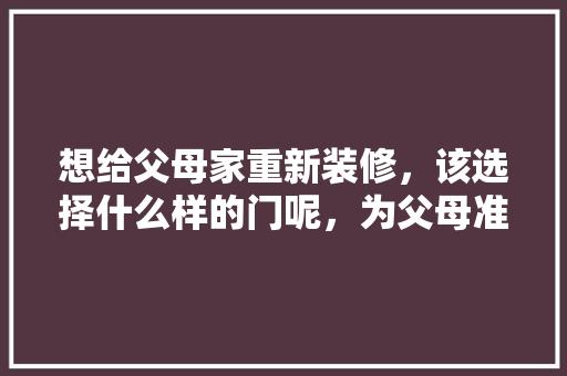 想给父母家重新装修，该选择什么样的门呢，为父母准备什么装修材料。 想给父母家重新装修，该选择什么样的门呢，为父母准备什么装修材料。 家居装饰