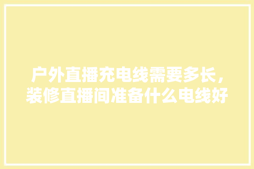 户外直播充电线需要多长，装修直播间准备什么电线好。 户外直播充电线需要多长，装修直播间准备什么电线好。 买房须知