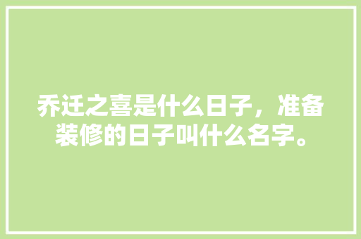 乔迁之喜是什么日子，准备装修的日子叫什么名字。 乔迁之喜是什么日子，准备装修的日子叫什么名字。 家居设计