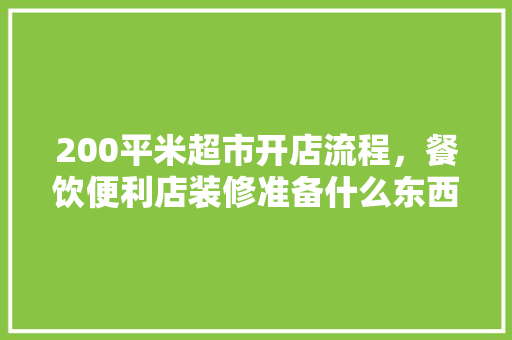 200平米超市开店流程，餐饮便利店装修准备什么东西。 200平米超市开店流程，餐饮便利店装修准备什么东西。 买房须知