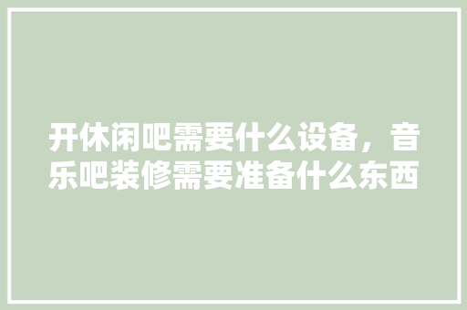 开休闲吧需要什么设备，音乐吧装修需要准备什么东西。 开休闲吧需要什么设备，音乐吧装修需要准备什么东西。 家居装饰