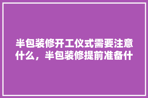 半包装修开工仪式需要注意什么，半包装修提前准备什么材料。 半包装修开工仪式需要注意什么，半包装修提前准备什么材料。 买房须知