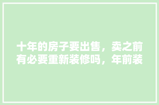 十年的房子要出售，卖之前有必要重新装修吗，年前装修需要准备什么东西。 十年的房子要出售，卖之前有必要重新装修吗，年前装修需要准备什么东西。 家居设计