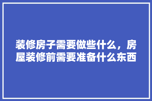 装修房子需要做些什么，房屋装修前需要准备什么东西。 装修房子需要做些什么，房屋装修前需要准备什么东西。 二手房