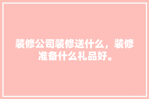 装修公司装修送什么，装修准备什么礼品好。 装修公司装修送什么，装修准备什么礼品好。 装修知识
