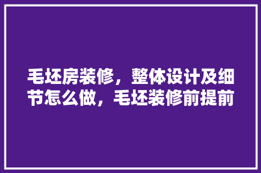 毛坯房装修，整体设计及细节怎么做，毛坯装修前提前准备什么东西。 毛坯房装修，整体设计及细节怎么做，毛坯装修前提前准备什么东西。 二手房