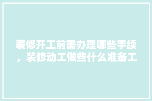 装修开工前需办理哪些手续，装修动工做些什么准备工作。 装修开工前需办理哪些手续，装修动工做些什么准备工作。 二手房