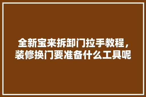 全新宝来拆卸门拉手教程，装修换门要准备什么工具呢。 全新宝来拆卸门拉手教程，装修换门要准备什么工具呢。 买房须知