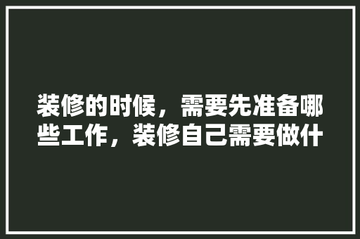 装修的时候，需要先准备哪些工作，装修自己需要做什么准备工作。 装修的时候，需要先准备哪些工作，装修自己需要做什么准备工作。 装修知识