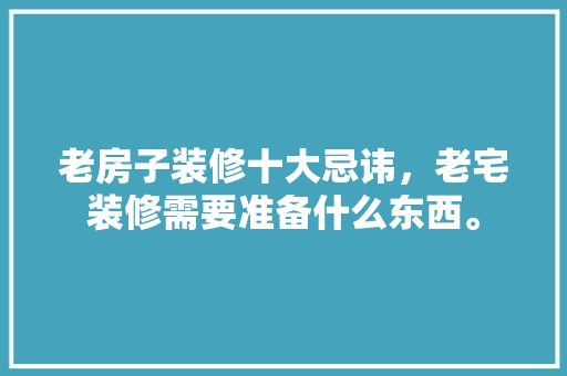 老房子装修十大忌讳，老宅装修需要准备什么东西。 老房子装修十大忌讳，老宅装修需要准备什么东西。 二手房