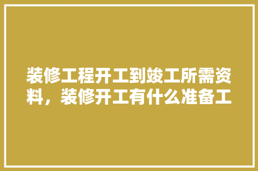 装修工程开工到竣工所需资料，装修开工有什么准备工作。 装修工程开工到竣工所需资料，装修开工有什么准备工作。 买房须知