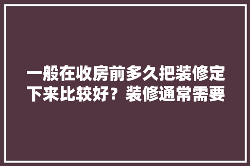 一般在收房前多久把装修定下来比较好？装修通常需要多长时间，前期装修都需要准备什么东西。 一般在收房前多久把装修定下来比较好？装修通常需要多长时间，前期装修都需要准备什么东西。 装修知识