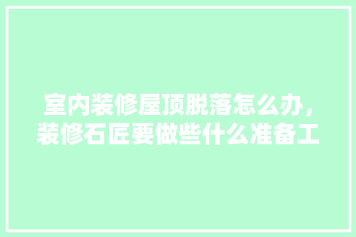 室内装修屋顶脱落怎么办，装修石匠要做些什么准备工作。 室内装修屋顶脱落怎么办，装修石匠要做些什么准备工作。 家居装饰