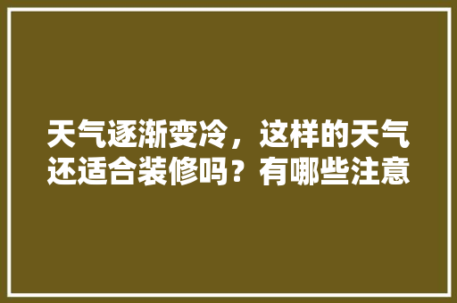 天气逐渐变冷，这样的天气还适合装修吗？有哪些注意事项，天气热装修需要准备什么东西。 天气逐渐变冷，这样的天气还适合装修吗？有哪些注意事项，天气热装修需要准备什么东西。 装修知识