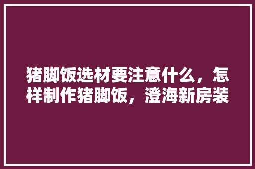 猪脚饭选材要注意什么，怎样制作猪脚饭，澄海新房装修准备什么材料好。 猪脚饭选材要注意什么，怎样制作猪脚饭，澄海新房装修准备什么材料好。 家居装饰