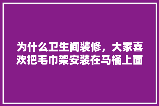 为什么卫生间装修，大家喜欢把毛巾架安装在马桶上面？不同档次有什么区别，装修要准备什么毛巾呢。 为什么卫生间装修，大家喜欢把毛巾架安装在马桶上面？不同档次有什么区别，装修要准备什么毛巾呢。 二手房
