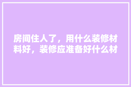 房间住人了，用什么装修材料好，装修应准备好什么材料好呢。 房间住人了，用什么装修材料好，装修应准备好什么材料好呢。 二手房