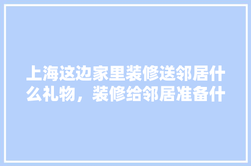 上海这边家里装修送邻居什么礼物，装修给邻居准备什么东西好。 上海这边家里装修送邻居什么礼物，装修给邻居准备什么东西好。 装修知识