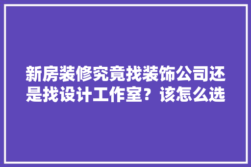 新房装修究竟找装饰公司还是找设计工作室？该怎么选择，开装修公司准备什么物料。 新房装修究竟找装饰公司还是找设计工作室？该怎么选择，开装修公司准备什么物料。 买房须知
