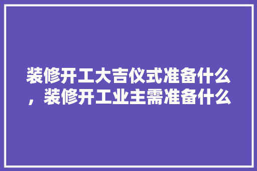 装修开工大吉仪式准备什么，装修开工业主需准备什么东西。 装修开工大吉仪式准备什么，装修开工业主需准备什么东西。 装修知识