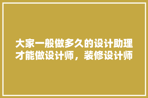 大家一般做多久的设计助理才能做设计师，装修设计师前期准备什么工作。 大家一般做多久的设计助理才能做设计师，装修设计师前期准备什么工作。 家居装饰