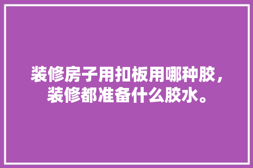 装修房子用扣板用哪种胶，装修都准备什么胶水。 装修房子用扣板用哪种胶，装修都准备什么胶水。 二手房