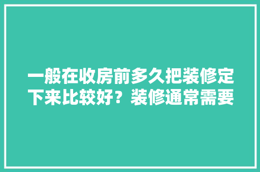 一般在收房前多久把装修定下来比较好？装修通常需要多长时间，新手装修前准备什么工作好。 一般在收房前多久把装修定下来比较好？装修通常需要多长时间，新手装修前准备什么工作好。 买房须知
