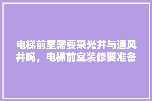 电梯前室需要采光井与通风井吗，电梯前室装修要准备什么东西。 电梯前室需要采光井与通风井吗，电梯前室装修要准备什么东西。 家居设计