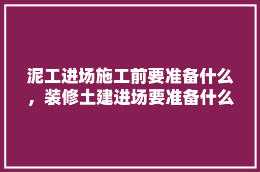 泥工进场施工前要准备什么，装修土建进场要准备什么资料。 泥工进场施工前要准备什么，装修土建进场要准备什么资料。 装修知识
