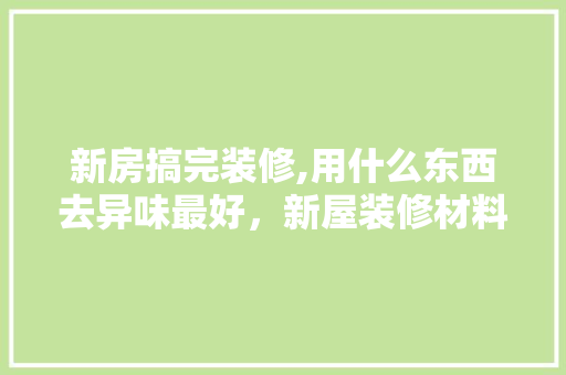 新房搞完装修,用什么东西去异味最好，新屋装修材料准备什么好呢。 新房搞完装修,用什么东西去异味最好，新屋装修材料准备什么好呢。 买房须知