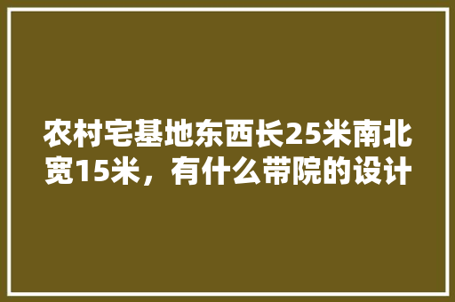 农村宅基地东西长25米南北宽15米，有什么带院的设计方案，装修房子准备些什么物品呢。 农村宅基地东西长25米南北宽15米，有什么带院的设计方案，装修房子准备些什么物品呢。 家居设计