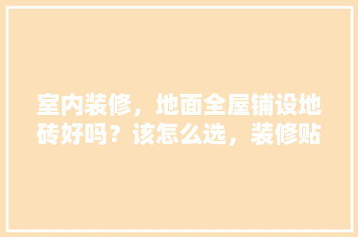 室内装修，地面全屋铺设地砖好吗？该怎么选，装修贴瓷砖都准备什么材料。 室内装修，地面全屋铺设地砖好吗？该怎么选，装修贴瓷砖都准备什么材料。 二手房