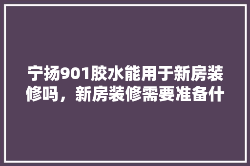 宁扬901胶水能用于新房装修吗，新房装修需要准备什么胶水。 宁扬901胶水能用于新房装修吗，新房装修需要准备什么胶水。 二手房