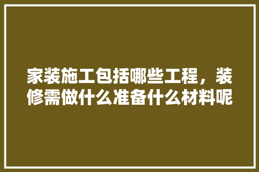 家装施工包括哪些工程，装修需做什么准备什么材料呢。 家装施工包括哪些工程，装修需做什么准备什么材料呢。 买房须知